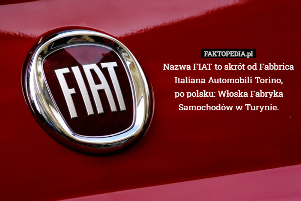 Nazwa FIAT to skrót od Fabbrica Italiana Automobili Torino,
po polsku: Włoska Fabryka Samochodów w Turynie. 