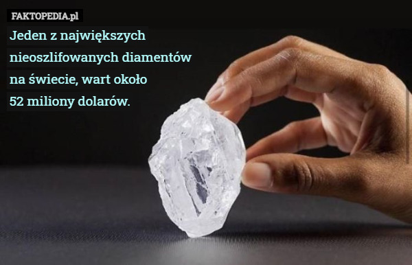 Jeden z największych nieoszlifowanych diamentów na świecie, wart około
 52 miliony dolarów. 