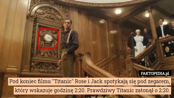 Pod koniec filmu "Titanic" Rose i Jack spotykają się pod zegarem, który wskazuje godzinę 2:20. Prawdziwy Titanic zatonął o 2:20. 