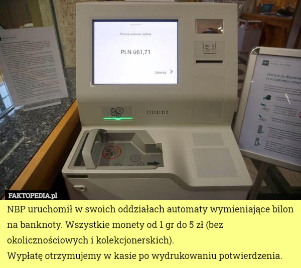 NBP uruchomił w swoich oddziałach automaty wymieniające bilon na banknoty. Wszystkie monety od 1 gr do 5 zł (bez okolicznościowych i kolekcjonerskich).
Wypłatę otrzymujemy w kasie po wydrukowaniu potwierdzenia. 