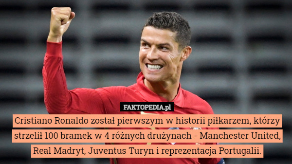 Cristiano Ronaldo został pierwszym w historii piłkarzem, którzy strzelił 100 bramek w 4 różnych drużynach - Manchester United, Real Madryt, Juventus Turyn i reprezentacja Portugalii. 