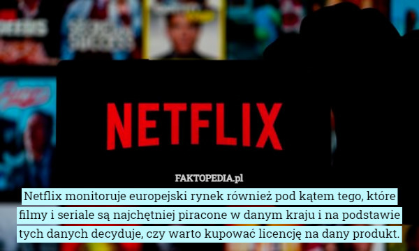 Netflix monitoruje europejski rynek również pod kątem tego, które filmy i seriale są najchętniej piracone w danym kraju i na podstawie tych danych decyduje, czy warto kupować licencję na dany produkt. 