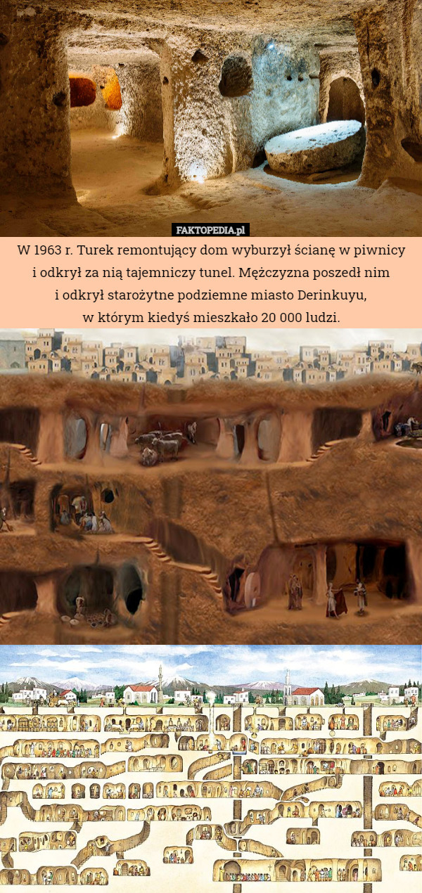 W 1963 r. Turek remontujący dom wyburzył ścianę w piwnicy
 i odkrył za nią tajemniczy tunel. Mężczyzna poszedł nim
 i odkrył starożytne podziemne miasto Derinkuyu,
 w którym kiedyś mieszkało 20 000 ludzi. 