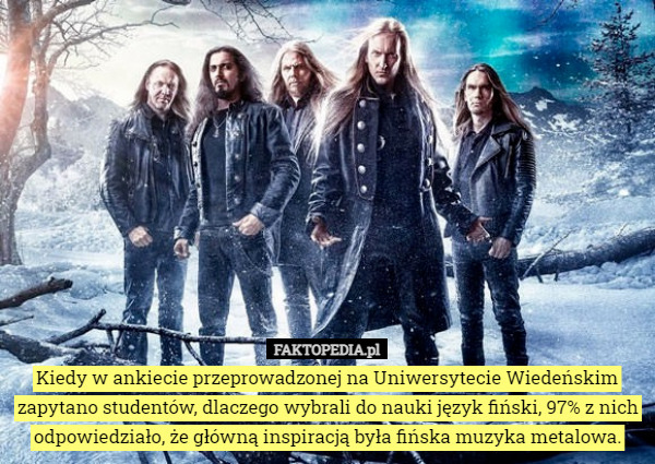 Kiedy w ankiecie przeprowadzonej na Uniwersytecie Wiedeńskim zapytano studentów, dlaczego wybrali do nauki język fiński, 97% z nich odpowiedziało, że główną inspiracją była fińska muzyka metalowa. 