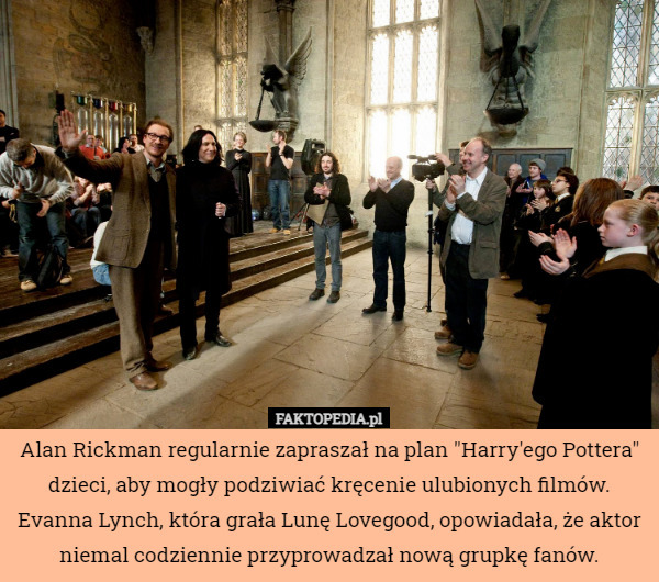 Alan Rickman regularnie zapraszał na plan "Harry'ego Pottera" dzieci, aby mogły podziwiać kręcenie ulubionych filmów. Evanna Lynch, która grała Lunę Lovegood, opowiadała, że aktor niemal codziennie przyprowadzał nową grupkę fanów. 