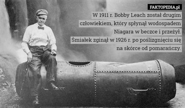 W 1911 r. Bobby Leach został drugim człowiekiem, który spłynął wodospadem Niagara w beczce i przeżył.
Śmiałek zginął w 1926 r. po poślizgnięciu się na skórce od pomarańczy. 