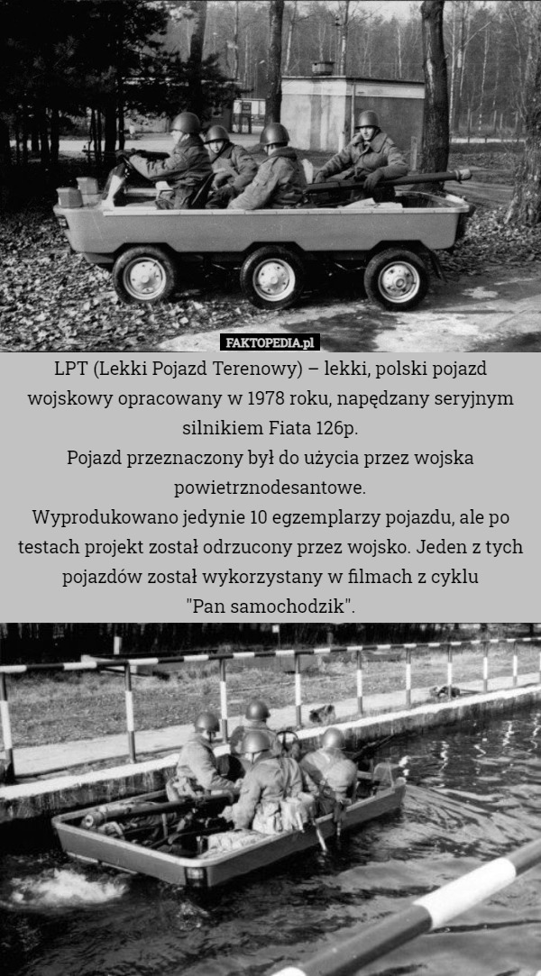 LPT (Lekki Pojazd Terenowy) – lekki, polski pojazd wojskowy opracowany w 1978 roku, napędzany seryjnym silnikiem Fiata 126p.
Pojazd przeznaczony był do użycia przez wojska powietrznodesantowe.
Wyprodukowano jedynie 10 egzemplarzy pojazdu, ale po testach projekt został odrzucony przez wojsko. Jeden z tych pojazdów został wykorzystany w filmach z cyklu
 "Pan samochodzik". 