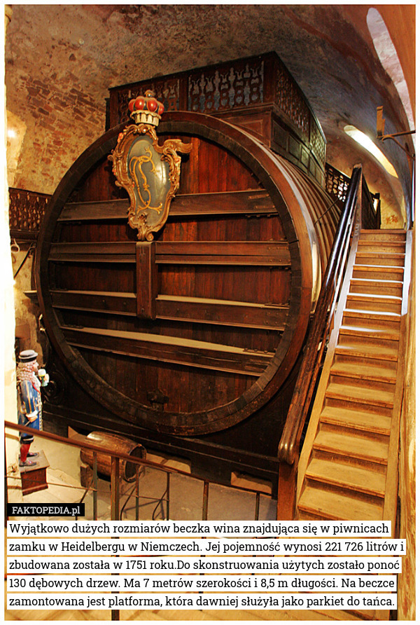 Wyjątkowo dużych rozmiarów beczka wina znajdująca się w piwnicach zamku w Heidelbergu w Niemczech. Jej pojemność wynosi 221 726 litrów i zbudowana została w 1751 roku.Do skonstruowania użytych zostało ponoć 130 dębowych drzew. Ma 7 metrów szerokości i 8,5 m długości. Na beczce zamontowana jest platforma, która dawniej służyła jako parkiet do tańca. 