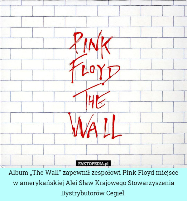 Album „The Wall” zapewnił zespołowi Pink Floyd miejsce
w amerykańskiej Alei Sław Krajowego Stowarzyszenia Dystrybutorów Cegieł. 