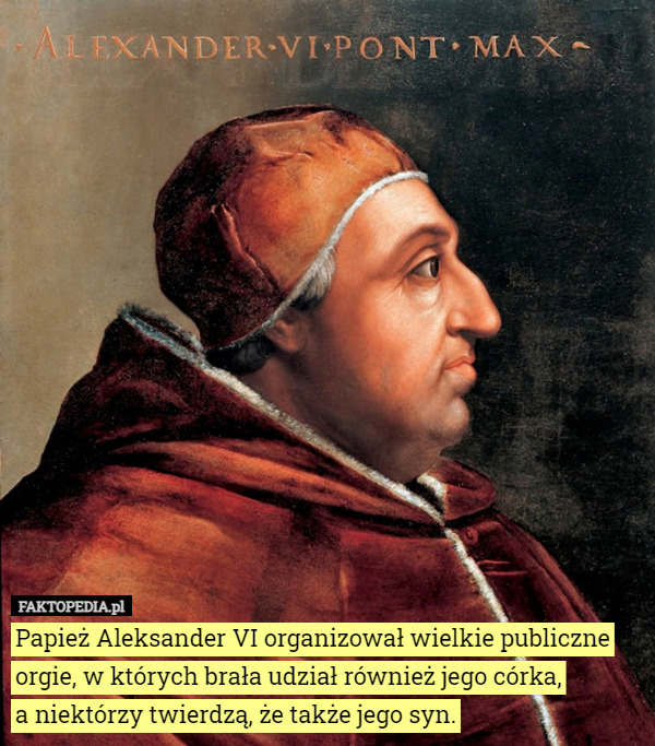 Papież Aleksander VI organizował wielkie publiczne orgie, w których brała udział również jego córka,
 a niektórzy twierdzą, że także jego syn. 