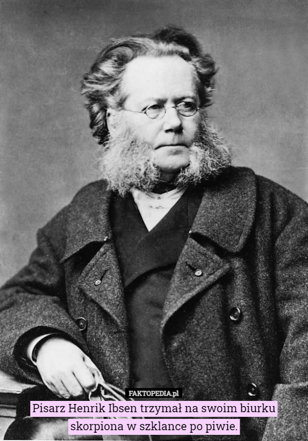 Pisarz Henrik Ibsen trzymał na swoim biurku skorpiona w szklance po piwie. 
