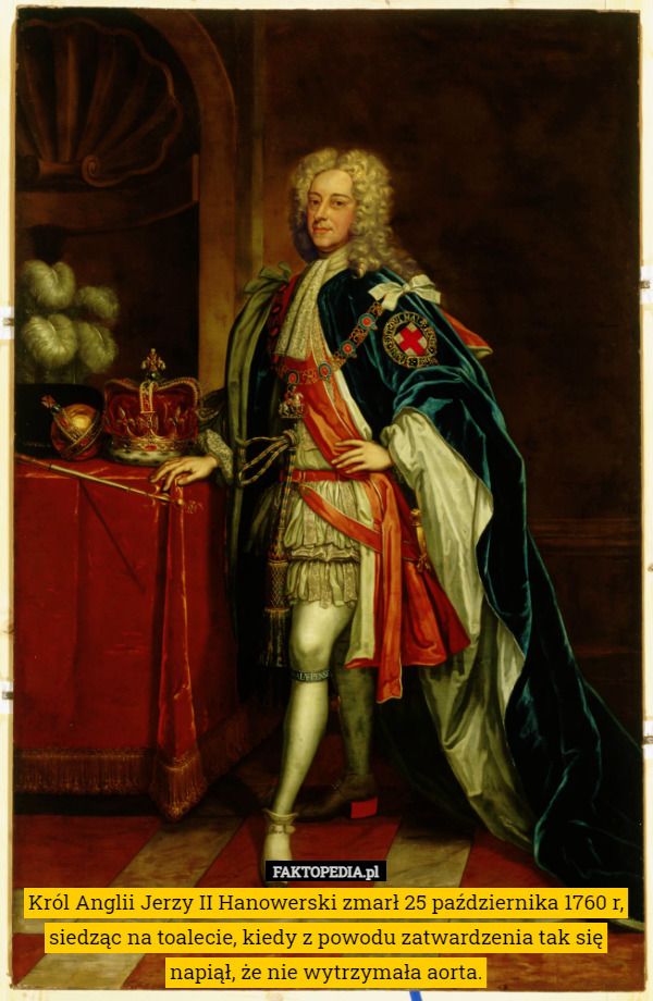 Król Anglii Jerzy II Hanowerski zmarł 25 października 1760 r, siedząc na toalecie, kiedy z powodu zatwardzenia tak się napiął, że nie wytrzymała aorta. 