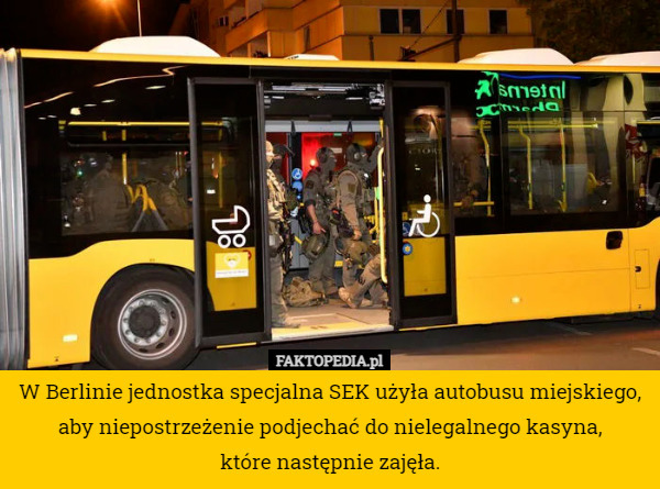 W Berlinie jednostka specjalna SEK użyła autobusu miejskiego, aby niepostrzeżenie podjechać do nielegalnego kasyna,
 które następnie zajęła. 
