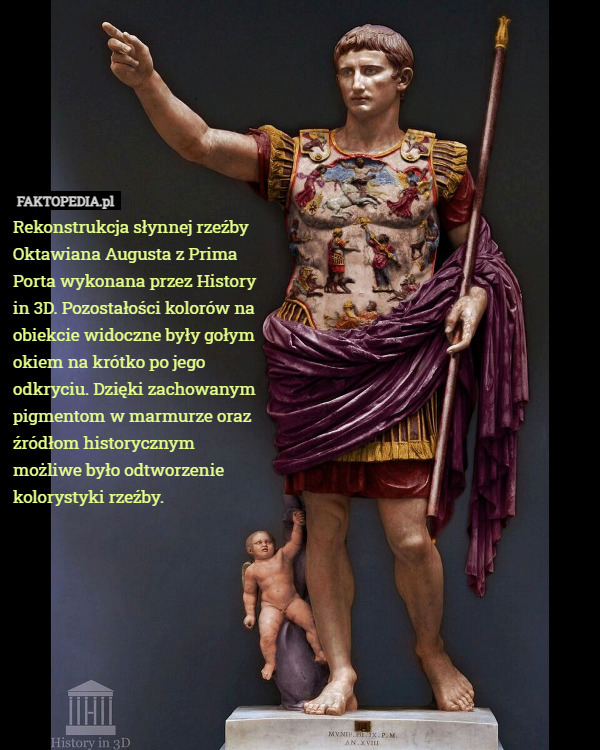 Rekonstrukcja słynnej rzeźby Oktawiana Augusta z Prima Porta wykonana przez History in 3D. Pozostałości kolorów na obiekcie widoczne były gołym okiem na krótko po jego odkryciu. Dzięki zachowanym pigmentom w marmurze oraz źródłom historycznym możliwe było odtworzenie kolorystyki rzeźby. 