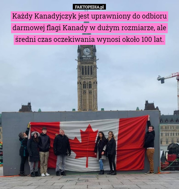 Każdy Kanadyjczyk jest uprawniony do odbioru darmowej flagi Kanady w dużym rozmiarze, ale średni czas oczekiwania wynosi około 100 lat. 