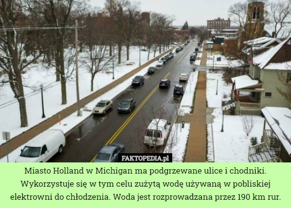 Miasto Holland w Michigan ma podgrzewane ulice i chodniki. Wykorzystuje się w tym celu zużytą wodę używaną w pobliskiej elektrowni do chłodzenia. Woda jest rozprowadzana przez 190 km rur. 