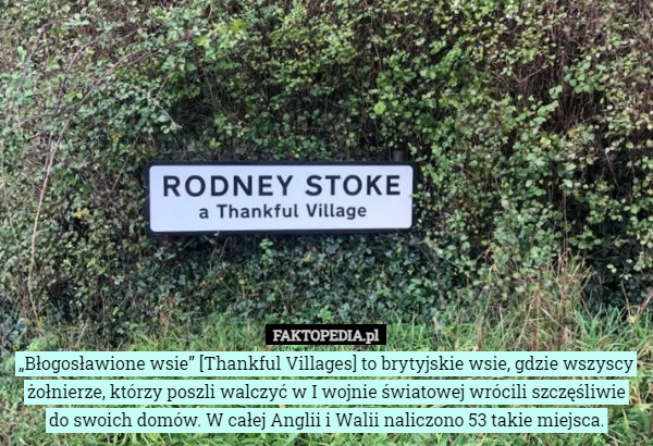 „Błogosławione wsie” [Thankful Villages] to brytyjskie wsie, gdzie wszyscy żołnierze, którzy poszli walczyć w I wojnie światowej wrócili szczęśliwie
do swoich domów. W całej Anglii i Walii naliczono 53 takie miejsca. 