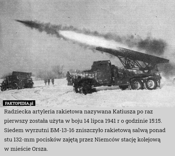 Radziecka artyleria rakietowa nazywana Katiusza po raz pierwszy została użyta w boju 14 lipca 1941 r o godzinie 15:15.
Siedem wyrzutni БМ-13-16 zniszczyło rakietową salwą ponad stu 132-mm pocisków zajętą przez Niemców stację kolejową
w mieście Orsza. 
