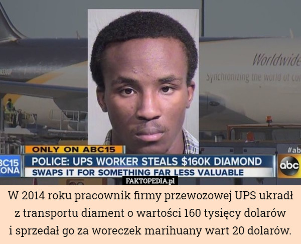 W 2014 roku pracownik firmy przewozowej UPS ukradł z transportu diament o wartości 160 tysięcy dolarów
i sprzedał go za woreczek marihuany wart 20 dolarów. 