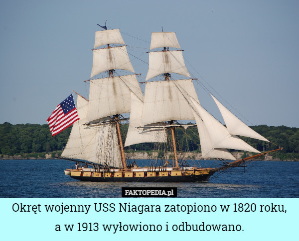 Okręt wojenny USS Niagara zatopiono w 1820 roku,
a w 1913 wyłowiono i odbudowano. 