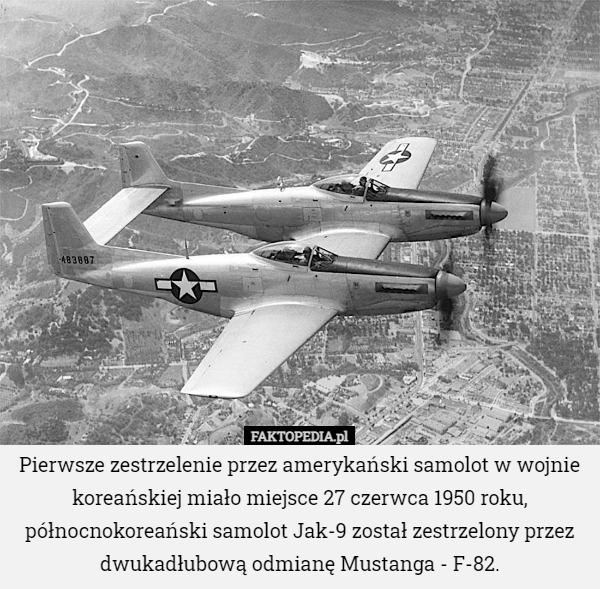 Pierwsze zestrzelenie przez amerykański samolot w wojnie koreańskiej miało miejsce 27 czerwca 1950 roku, północnokoreański samolot Jak-9 został zestrzelony przez dwukadłubową odmianę Mustanga - F-82. 