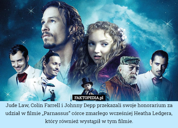 Jude Law, Colin Farrell i Johnny Depp przekazali swoje honorarium za udział w filmie „Parnassus” córce zmarłego wcześniej Heatha Ledgera, który również wystąpił w tym filmie. 