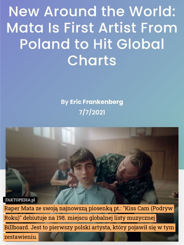Raper Mata ze swoją najnowszą piosenką pt.: "Kiss Cam (Podryw Roku)" debiutuje na 198. miejscu globalnej listy muzycznej Billboard. Jest to pierwszy polski artysta, który pojawił się w tym zestawieniu. 