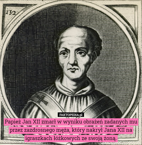 Papież Jan XII zmarł w wyniku obrażeń zadanych mu przez zazdrosnego męża, który nakrył Jana XII na igraszkach łóżkowych ze swoją żoną. 