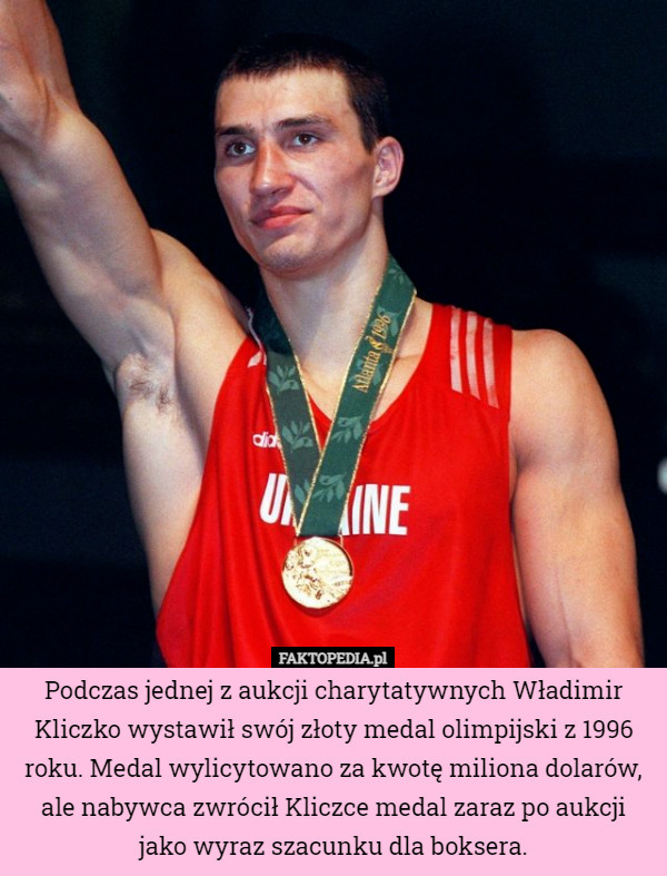 Podczas jednej z aukcji charytatywnych Władimir Kliczko wystawił swój złoty medal olimpijski z 1996 roku. Medal wylicytowano za kwotę miliona dolarów, ale nabywca zwrócił Kliczce medal zaraz po aukcji jako wyraz szacunku dla boksera. 