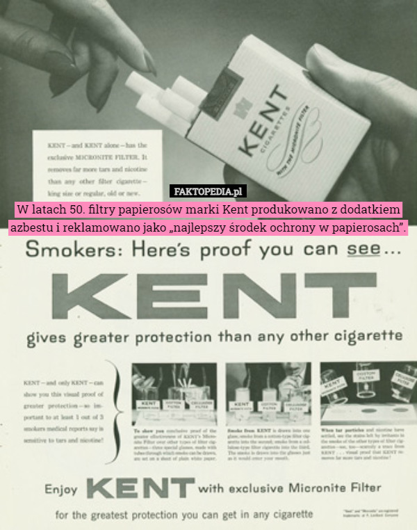W latach 50. filtry papierosów marki Kent produkowano z dodatkiem azbestu i reklamowano jako „najlepszy środek ochrony w papierosach”. 