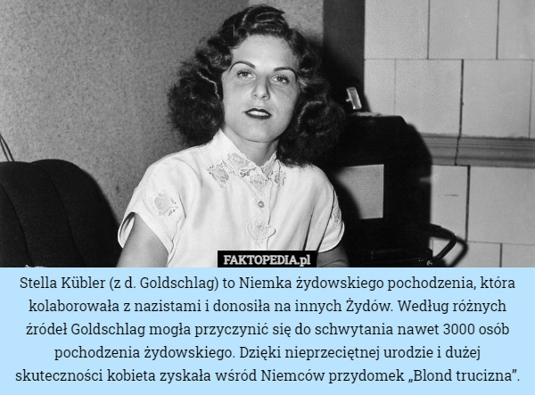 Stella Kübler (z d. Goldschlag) to Niemka żydowskiego pochodzenia, która kolaborowała z nazistami i donosiła na innych Żydów. Według różnych źródeł Goldschlag mogła przyczynić się do schwytania nawet 3000 osób pochodzenia żydowskiego. Dzięki nieprzeciętnej urodzie i dużej skuteczności kobieta zyskała wśród Niemców przydomek „Blond trucizna”. 