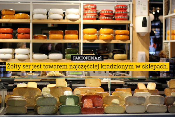 Żółty ser jest towarem najczęściej kradzionym w sklepach. 