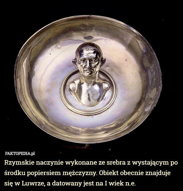 Rzymskie naczynie wykonane ze srebra z wystającym po środku popiersiem mężczyzny. Obiekt obecnie znajduje się w Luwrze, a datowany jest na I wiek n.e. 