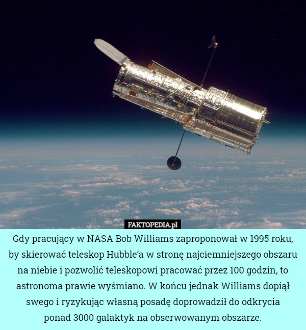 Gdy pracujący w NASA Bob Williams zaproponował w 1995 roku, by skierować teleskop Hubble’a w stronę najciemniejszego obszaru na niebie i pozwolić teleskopowi pracować przez 100 godzin, to astronoma prawie wyśmiano. W końcu jednak Williams dopiął swego i ryzykując własną posadę doprowadził do odkrycia
 ponad 3000 galaktyk na obserwowanym obszarze. 