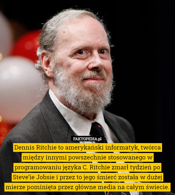 Dennis Ritchie to amerykański informatyk, twórca między innymi powszechnie stosowanego w programowaniu języka C. Ritchie zmarł tydzień po Steve’ie Jobsie i przez to jego śmierć została w dużej mierze pominięta przez główne media na całym świecie. 