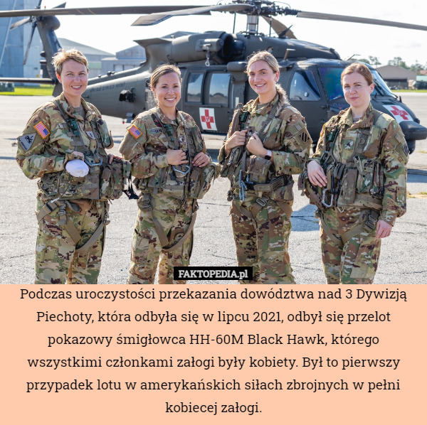 Podczas uroczystości przekazania dowództwa nad 3 Dywizją Piechoty, która odbyła się w lipcu 2021, odbył się przelot pokazowy śmigłowca HH-60M Black Hawk, którego wszystkimi członkami załogi były kobiety. Był to pierwszy przypadek lotu w amerykańskich siłach zbrojnych w pełni kobiecej załogi. 