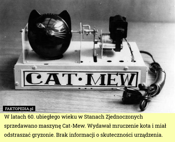 W latach 60. ubiegłego wieku w Stanach Zjednoczonych sprzedawano maszynę Cat-Mew. Wydawał mruczenie kota i miał odstraszać gryzonie. Brak informacji o skuteczności urządzenia. 