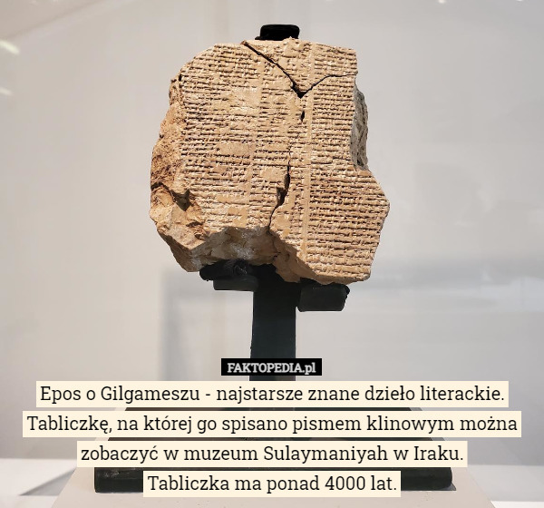 Epos o Gilgameszu - najstarsze znane dzieło literackie.
Tabliczkę, na której go spisano pismem klinowym można zobaczyć w muzeum Sulaymaniyah w Iraku.
Tabliczka ma ponad 4000 lat. 