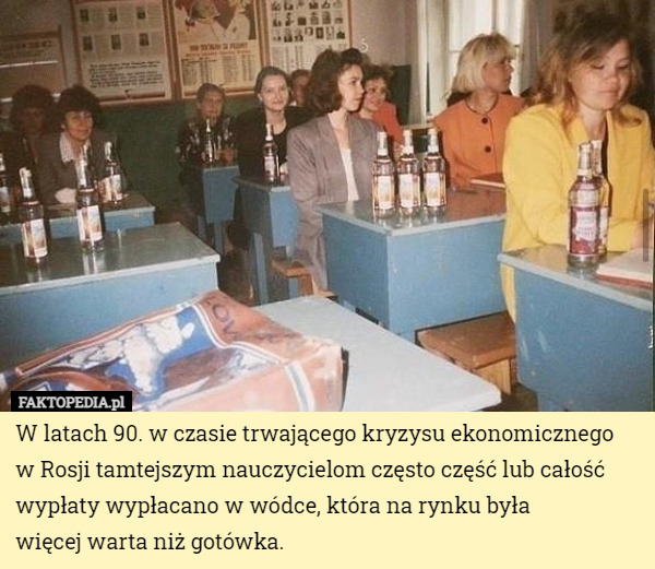 W latach 90. w czasie trwającego kryzysu ekonomicznego
 w Rosji tamtejszym nauczycielom często część lub całość wypłaty wypłacano w wódce, która na rynku była
 więcej warta niż gotówka. 