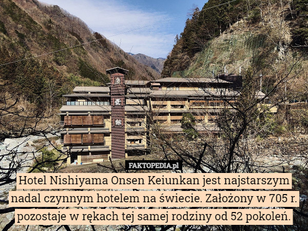 Hotel Nishiyama Onsen Keiunkan jest najstarszym nadal czynnym hotelem na świecie. Założony w 705 r. pozostaje w rękach tej samej rodziny od 52 pokoleń. 