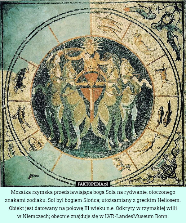 Mozaika rzymska przedstawiająca boga Sola na rydwanie, otoczonego znakami zodiaku. Sol był bogiem Słońca; utożsamiany z greckim Heliosem.
Obiekt jest datowany na połowę III wieku n.e. Odkryty w rzymskiej willi
 w Niemczech; obecnie znajduje się w LVR-LandesMuseum Bonn. 