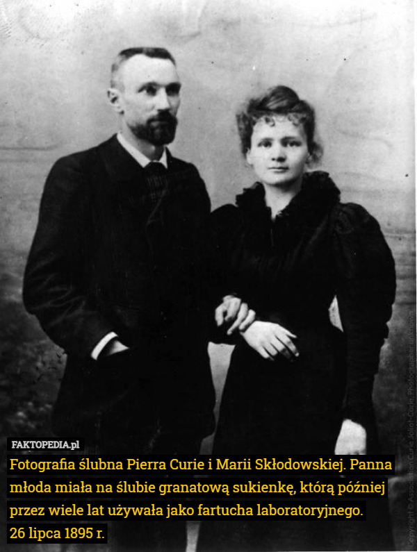 Fotografia ślubna Pierra Curie i Marii Skłodowskiej. Panna młoda miała na ślubie granatową sukienkę, którą później przez wiele lat używała jako fartucha laboratoryjnego.
26 lipca 1895 r. 