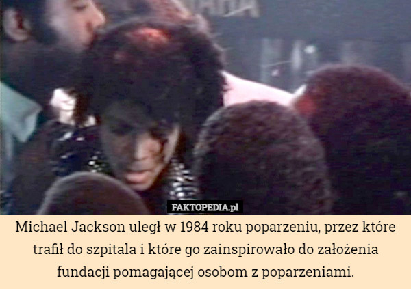 Michael Jackson uległ w 1984 roku poparzeniu, przez które trafił do szpitala i które go zainspirowało do założenia fundacji pomagającej osobom z poparzeniami. 