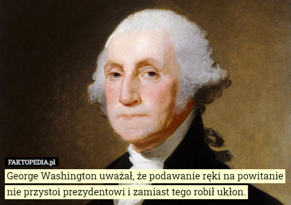 George Washington uważał, że podawanie ręki na powitanie nie przystoi prezydentowi i zamiast tego robił ukłon. 