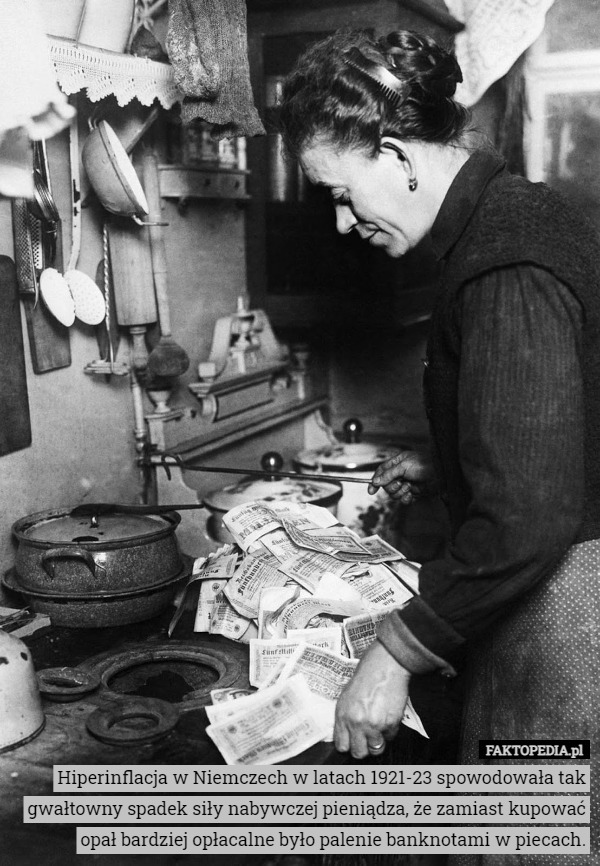 Hiperinflacja w Niemczech w latach 1921-23 spowodowała tak gwałtowny spadek siły nabywczej pieniądza, że zamiast kupować opał bardziej opłacalne było palenie banknotami w piecach. 
