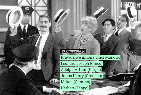 Prawdziwe imiona braci Marx to:
Leonard Joseph (Chico)
Adolph Arthur (Harpo)
Julius Henry (Groucho)
Milton (Gummo)
Herbert (Zeppo) 