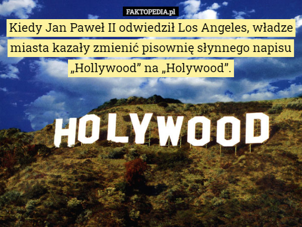 Kiedy Jan Paweł II odwiedził Los Angeles, władze miasta kazały zmienić pisownię słynnego napisu „Hollywood” na „Holywood”. 