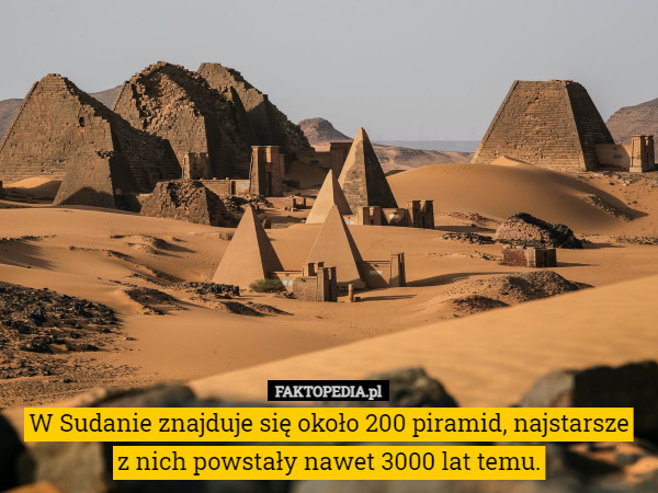 W Sudanie znajduje się około 200 piramid, najstarsze
 z nich powstały nawet 3000 lat temu. 