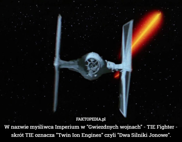 W nazwie myśliwca Imperium w "Gwiezdnych wojnach" - TIE Fighter - skrót TIE oznacza "Twin Ion Engines" czyli "Dwa Silniki Jonowe". 