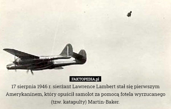 17 sierpnia 1946 r. sierżant Lawrence Lambert stał się pierwszym Amerykaninem, który opuścił samolot za pomocą fotela wyrzucanego (tzw. katapulty) Martin-Baker. 